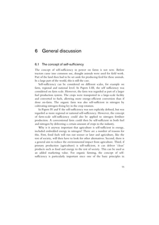 6 General discussion

6.1 The concept of self-sufficiency
The concept of self-sufficiency in power on farms is not new. Before
tractors came into common use, draught animals were used for field work.
Part of the land then had to be set aside for producing feed for these animals.
In a large part of the world, this is still the case.
    Self-sufficiency can be considered on different scales, for example on
farm, regional and national level. In Papers I-III, the self sufficiency was
considered on farm scale. However, the farm was regarded as part of a larger
fuel production system. The crops were transported to a large-scale facility
and converted to fuels, allowing more energy-efficient conversion than if
done on-farm. The organic farm was also self-sufficient in nitrogen by
cultivating nitrogen-fixing ley in the crop rotation.
    In Papers IV and V the self-sufficiency was not explicitly defined, but was
regarded as more regional or national self-sufficiency. However, the concept
of farm-scale self-sufficiency could also be applied to nitrogen fertiliser
production. A conventional farm could then be self-sufficient in both fuel
and nitrogen by delivering a certain amount of crops to the industry.
    Why is it anyway important that agriculture is self-sufficient in energy,
included embedded energy in nitrogen? There are a number of reasons for
this. First, fossil fuels will run out sooner or later and agriculture, like the
rest of society, will then have to look for other alternatives. Second, there is
a general aim to reduce the environmental impact from agriculture. Third, if
primary production (agriculture) is self-sufficient, it can deliver ‘clean’
products such as food and energy to the rest of society. This can be used as
an added marketing value. For organic farming, the concept of self-
sufficiency is particularly important since one of the basic principles in


                                                                             55
 