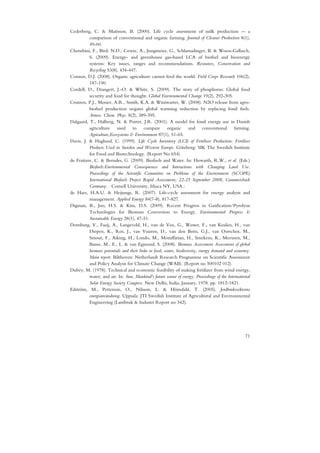 Cederberg, C. & Mattsson, B. (2000). Life cycle assessment of milk production -- a
          comparison of conventional and organic farming. Journal of Cleaner Production 8(1),
          49-60.
Cherubini, F., Bird, N.D., Cowie, A., Jungmeier, G., Schlamadinger, B. & Woess-Gallasch,
          S. (2009). Energy- and greenhouse gas-based LCA of biofuel and bioenergy
          systems: Key issues, ranges and recommendations. Resources, Conservation and
          Recycling 53(8), 434-447.
Connor, D.J. (2008). Organic agriculture cannot feed the world. Field Crops Research 106(2),
          187-190.
Cordell, D., Drangert, J.-O. & White, S. (2009). The story of phosphorus: Global food
          security and food for thought. Global Environmental Change 19(2), 292-305.
Crutzen, P.J., Mosier, A.R., Smith, K.A. & Winiwarter, W. (2008). N2O release from agro-
          biofuel production negates global warming reduction by replacing fossil fuels.
          Atmos. Chem. Phys. 8(2), 389-395.
Dalgaard, T., Halberg, N. & Porter, J.R. (2001). A model for fossil energy use in Danish
          agriculture used to compare organic and conventional farming.
          Agriculture,Ecosystems & Environment 87(1), 51-65.
Davis, J. & Haglund, C. (1999). Life Cycle Inventory (LCI) of Fertiliser Production: Fertiliser
          Products Used in Sweden and Western Europe. Göteborg: SIK The Swedish Institute
          for Food and Biotechnology. (Report No 654).
de Fraiture, C. & Berndes, G. (2009). Biofuels and Water. In: Howarth, R.W., et al. (Eds.)
          Biofuels:Environmental Consequences and Interactions with Changing Land Use.
          Proceedings of the Scientific Committee on Problems of the Environment (SCOPE)
          International Biofuels Project Rapid Assessment, 22-25 September 2008, Gummersbach
          Germany. . Cornell University, Ithaca NY, USA.:
de Haes, H.A.U. & Heijungs, R. (2007). Life-cycle assessment for energy analysis and
          management. Applied Energy 84(7-8), 817-827.
Digman, B., Joo, H.S. & Kim, D.S. (2009). Recent Progress in Gasification/Pyrolysis
          Technologies for Biomass Conversion to Energy. Environmental Progress &
          Sustainable Energy 28(1), 47-51.
Dornburg, V., Faaij, A., Langeveld, H., van de Ven, G., Wester, F., van Keulen, H., van
          Diepen, K., Ros, J., van Vuuren, D., van den Born, G.J., van Oorschot, M.,
          Smout, F., Aiking, H., Londo, M., Mozaffarian, H., Smekens, K., Meeusen, M.,
          Banse, M., E., L. & van Egmond, S. (2008). Biomass Assessment Assessment of global
          biomass potentials and their links to food, water, biodiversity, energy demand and economy.
          Main report. Bilthoven: Netherlands Research Programme on Scientific Assessment
          and Policy Analysis for Climate Change (WAB). (Report no 500102 012).
Dubey, M. (1978). Technical and economic feasibility of making fertilizer from wind energy,
          water, and air. In: Sun, Mankind's future source of energy. Proceedings of the International
          Solar Energy Society Congress. New Delhi, India, January, 1978. pp. 1812-1821.
Edström, M., Petterson, O., Nilsson, L. & Hörndahl, T. (2005). Jordbrukssektorns
          energianvändning. Uppsala: JTI Swedish Institute of Agricultural and Environmental
          Engineering (Lantbruk & Industri Report no 342).




                                                                                                   71
 