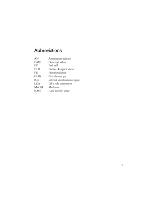 Abbreviations
AN     Ammonium nitrate
DME    Dimethyl ether
FC     Fuel cell
FTD    Fischer-Tropsch diesel
FU     Functional unit
GHG    Greenhouse gas
ICE    Internal combustion engine
LCA    Life cycle assessment
MeOH   Methanol
RME    Rape methyl ester




                                    9
 
