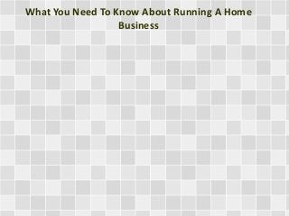 What You Need To Know About Running A Home 
Business 
 