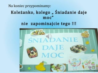 Na koniec przypominamy: 
Koleżanko, kolego „ Śniadanie daje 
moc” 
nie zapominajcie tego !!! 
