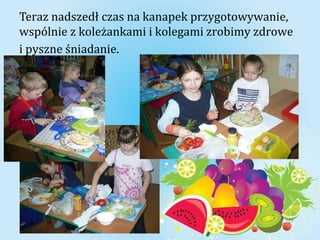 Teraz nadszedł czas na kanapek przygo towywanie, 
wspólnie z koleżankami i kolegami zrobimy zdrowe 
i pyszne śniadanie. 
 