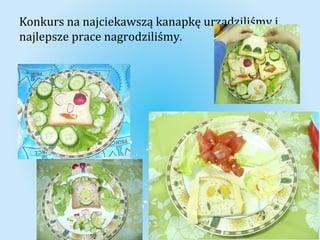 Konkurs na najciekawszą kanapkę urządziliśmy i 
najlepsze prace nagrodziliśmy. 
 