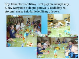 Gdy kanapki zrobiliśmy , stół pięknie nakryliśmy. 
Kiedy wszystko było już gotowe, usiedliśmy za 
stołem i nasze śniadanie jedliśmy zdrowe. 
 