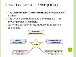 OPEN HANDSET ALLIANCE (OHA)
o The Open Handset Alliance (OHA) is a consortium of
84 firms.
o The OHA was established on 5 ...