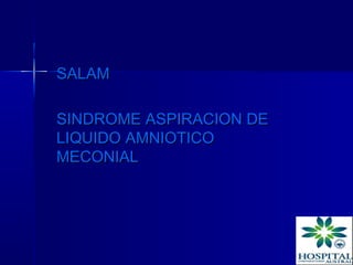 SALAM

SINDROME ASPIRACION DE
LIQUIDO AMNIOTICO
MECONIAL
 