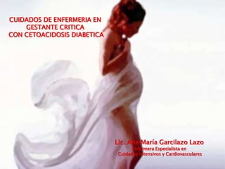 CUIDADOS DE ENFERMERIA EN
    GESTANTE CRITICA
CON CETOACIDOSIS DIABETICA




                             Lic. Ana María Garcilazo Lazo
                                    Enfermera Especialista en
                              Cuidados intensivos y Cardiovasculares
 