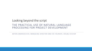 Looking beyond the script
THE PRACTICAL USE OF NATURAL LANGUAGE
PROCESSING FOR PROJECT DEVELOPMENT
ANTON ANDREACCHIO, MANAGING DIRECTOR AND CO -FOUNDER, DOUBLE BISHOP
 
