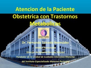 Atencion de la Paciente
Obstetrica con Trastornos
      Metabolicos

      Dr. Fernando Salcedo Bermúdez
                  Médico Intensivista
          Director de Hospital Peru de EsSalud
 Fundador de la Unidad de Cuidados Intensivos Materna
     del Instituto Especializado Materno Perinatal
 