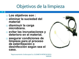    Los objetivos son :
   eliminar la suciedad del
    material
   disminuir la carga
    microbiana.
   evitar las incrustaciones y
    deterioro en el material.
   asegurar condiciones de
    limpieza para el proceso
    de esterilización o
    desinfección según sea el
    caso.
 