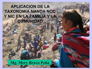 APLICACION DE LA
TAXONOMIA NANDA NOC
Y NIC EN LA FAMILIA Y LA
       COMUNIDAD




  Mg. Mery Bravo Peña
 