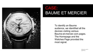 @claudia_perlich
@dstillery
CASE:
BAUME ET MERCIER
To identify an Baume
audience, we identified all the
devices visiting various
Baume-et-mercier.com pages.
The Homepage and the
Watches Page provided the
most signal.
 