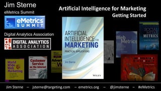 Jim Sterne
eMetrics Summit
Digital Analytics Association
Artificial Intelligence for Marketing
Getting Started
Jim Sterne – jsterne@targeting.com – emetrics.org – @jimsterne – #eMetrics
 