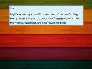·ÕèÁÒ
http://www.paiduaykan.com/76_province/north/chiangmai/borsang.
html http://www.annaontour.com/province/chaengmai/boosrang.php
http://article.tcdcconnect.com/ideas/recycle-milk-boxes
 
