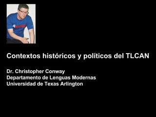 Contextos históricos y políticos del TLCAN Dr. Christopher Conway Departamento de Lenguas Modernas Universidad de Texas Arlington 
