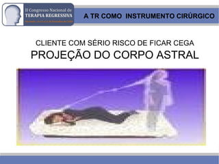 CLIENTE COM SÉRIO RISCO DE FICAR CEGA
PROJEÇÃO DO CORPO ASTRAL
A TR COMO INSTRUMENTO CIRÚRGICO
 