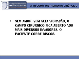 • SEM AMOR, SEM ALTA VIBRAÇÃO, O
CAMPO CIRÚRGICO FICA ABERTO AOS
MAIS DIVERSOS INVASORES. O
PACIENTE CORRE RISCOS.
A TR COMO INSTRUMENTO CIRÚRGICO
 