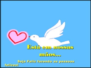 Está em nossasEstá em nossas
mãos...mãos...
Seja Feliz fazendo as pessoasSeja Feliz fazendo as pessoas
felizes!felizes!
 