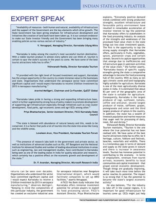 returns can be seen over decades.
Organizations who understand the sector
have committed significant capital and
I would expect Karnataka to receive a
$1billion investment by 2015 in aerospace
manufacturing,” observes Melligeri.
“Keeping in mind the complexities of
this particular industry, the government
has created an exclusive industrial area
“Availability of resources - both human and natural, availability of infrastructure
and the support of the Government are the key elements which drive growth. The
State Government has been giving emphasis for infrastructure development and
initiatives like creation of land bank have been taken up. It is our constant endeavor
to make our State investor friendly and the Government has been bringing many
enabling policies across various sectors of industry.”
V. Venugopal, Managing Director, Karnataka Udyog Mitra
“Karnataka is today among the country’s most successful tourism destination.
With a viable tourism product in almost every sphere one can think of, tourism is
certain to spur the state’s success in the years to come. We have some of the best
tourist attractions India has to offer.”
Vishwanath Reddy, Director Karnataka Tourism
“If provided with the right level of focused investment and support, Karnataka
has the unique opportunity in the country to create immense value to the businesses
and state. Organizations that understand the aerospace sector have committed
significant capital and I would expect Karnataka to receive $1billion investment by
2015 in Aerospace manufacturing.”
Aravind Melligeri, Chairman and Co-Founder, QuEST Global
“Karnataka takes pride in having a strong and expanding infrastructure base,
which is further augmented by strong focus of policy makers to promote development
of supporting agri-infrastructure especially through initiatives such as crop cluster
development, food parks, agri-economic zones and agri-SEZs among other.”
Priya Bhattacharjee, Senior Assistant Director, FICCI Karnataka State
Council
“The state is blessed with abundance of natural beauty and this, needs to be
conserved. It is a factor that pulls a lot of tourists into the state into areas like Coorg
and the wildlife areas.
Loveleen Arun, Vice President, Karnataka Tourism Forum
“The presence of research labs both in the government and private sector, as
well as institutions of advanced studies such as IISc, IIIT Bangalore and the National
Institute for Advanced Studies and number of leading educational institutions in areas
such as engineering, law and management studies, have contributed to Karnataka
being seen as one of the leading states in India for quality education and research,
which certainly has a positive effect on the economic growth and development of
the state.”
Dr. P. Anandan, Managing Director, Microsoft Research India
EXPERT SPEAK
for aerospace industries near Bangalore
International Airport, which would
facilitate companies to set up MRO
facilities,” asserts Venugopal.
A FICCI-Yes Bank study indicates that
Karnataka offers immense investment
potential for private players to exploit
its food processing sector. FICCI’s
Assistant Director, Priya Bhattacharjee
explains, “Extremely positive demand
trends combined with strong production
strengths, excellent infrastructure and
favourable policy environment have
resulted in remarkable acceleration of
investor interest to tap the potential
that Karnataka offers to stakeholders in
the food processing industry. An analysis
of the strengths and weaknesses of the
processed food value chain in the state
brings out two clear investment spaces.
The first is the opportunity to tap the
strong supply strengths that Karnataka
offers, particularly in fruits, vegetables,
spices, plantation crops and certain
cereals. Second is to capture opportunities
that emerge due to inefficiencies and
infrastructure gaps in upstream activities
of the value chain.” She further asserts,
“Karnataka boasts of specific supply
strengths giving the state a comparative
advantage to become the food processing
hub of the country. With as many as ten
agro climatic zones and land topography
highly suitable for agriculture, Karnataka
is one of the most agriculturally diverse
states in India. It is estimated that about
83 per cent of the geographic area of
the state is suitable for agriculture.
Consequently, Karnataka is the largest
producer of ragi, sunflower, tomato,
coffee and arecanut; second largest
producer of maize, safflower, grapes,
pomegranate and onion and the third
largest producer of spices in the country.
In addition, the state has a wealth of
livestock population and marine resources
that auger well for processing of dairy,
meat, fish and shrimp.”
Vishwanath Reddy, Director Karnataka
Tourism maintains, “Tourism is the one
where the true potential has not been
realised still. We have some of the best
tourist attractions India has to offer, be it
heritage, culture, folklore and festivals,
beaches, waterfalls and wildlife. There
is a tremendous gap in terms of demand
and supply as the state grows in stature
and there is increase in awareness
levels. Tourism has immense potential in
contributing to the economy – in terms
of employment, revenues from tourist
arrivals, economic benefits to local
communities and capital investment – that
propel overall economic development.
Though things are gradually improving,
it will take much more time before the
sector reaches its potential. The impact
is so strong that it has the potential to
become the state’s largest economic
activity”
He also believes, “For the industry
to take off in the coastal regions, it is
important for good infrastructure for
tourists come up. CEZz might just help
INDIAN STATES ON A PLATTER
THE EXTRAORDINARY AND PLENIPOTENTIARY DIPLOMATIST-PLUS • JULY 2011 43
 