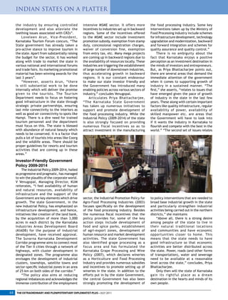 the industry by ensuring controlled
development and also alleviate the
teething issues associated with CRZs”.
Loveleen Arun, Vice-President,
Karnataka Tourism Forum concurs, “The
State government has already taken a
pro-active stance to improve tourism in
the state. Apart from substantially raising
the budget for the sector, it has worked
along with trade to market the state in
various national and international forums
and trade fairs. Its marketing promotional
material has been winning awards for the
last 3 years”.
“However, asserts Arun, “there
is still substantial work to be done
internally which will deliver the promise
given to the tourists. The Tourism
Department needs to focus on fostering
good infrastructure in the state through
strategic private partnerships, ensuring
last mile connectivity to the interiors as
well as good air connectivity to spots like
Hampi. There is a dire need for trained
tourism personnel and the department
must focus on this. The state is blessed
with abundance of natural beauty which
needs to be conserved. It is a factor that
pulls a lot of tourists into areas like Coorg
and the wildlife areas. There should be
proper guidelines for resorts and tourism
activities that are coming up in these
areas.”
Investor-Friendly Government
Policy 2009-2014
The Industrial Policy 2009-2014, hailed
as progressive and pragmatic, has managed
to win the plaudits of the corporate world.
V Venugopal, Managing Director, KUM
reiterates, “I feel availability of human
and natural resources, availability of
infrastructure and the support of the
Government are key elements which drive
growth. The state Government, in the
new Industrial Policy, has emphasized on
infrastructure development, and hence,
initiatives like creation of the land bank,
by the acquisition of more than 3,000
acres in each district by the Karnataka
Industries Areas Development Board
(KIADB) for the purpose of industrial
development, have received approval.
The Suvarna Karnataka Development
Corridor programme aims to connect most
of the Tier II cities through a network of
highways, with cluster development in
designated zones. The programme also
envisages the development of industrial
clusters, townships, satellite towns and
sector-specific industrial zones in an area
of 25 km on both sides of the corridor.”
“The policy also aims at reducing
regional imbalances and acknowledges the
immense contribution of the employment
intensive MSME sector. It offers more
incentives to industries set up in backward
regions. Some of the incentives offered
to the MSME sector include investment
promotion subsidy, exemption from stamp
duty, concessional registration charges,
waiver of conversion fine, exemption
from entry tax, etc. Many mega projects
are coming up in backward regions due to
the availability of resources locally. These
industries are triggering the establishment
of large number of downstream industries,
thus accelerating growth in backward
regions. It is our constant endeavour
to make our state investor friendly and
the Government has introduced many
enabling policies across various sectors of
industry,” concludes Venugopal.
Articulates Priya Bhattacharjee,
“The Karnataka State Government
has taken up numerous initiatives to
support and promote development of
the food processing industry. While the
Industrial Policy (2009-2014) of the state
is also strongly focused on providing
numerous fiscal incentives so as to
attract investment in the manufacturing
the food processing industry. Some key
interventions taken up by the Ministry of
Food Processing Industry include schemes
for infrastructure development, technology
upgradation and modernization, backward
and forward integration and schemes for
quality assurance and quality control.”
There is no ambiguity about the
fact that Karnataka enjoys a positive
perception as an investment destination in
the minds of investors and entrepreneurs.
But, as Priya Bhattacharjee points out,
there are several areas that demand the
immediate attention of the government
when it comes to supporting growth of
industry in a sustained manner. “The
first,” she asserts, “relates to issues that
have emerged given the pace of growth
of industry in the state in the last few
years. These along with certain important
factors like quality infrastructure, regular
availability of power, availability of
skilled manpower etc. are areas that
the Government will have to look into
if it wants the industry in Karnataka to
flourish and compete with the best in the
world.” “The second set of issues relates
sector, the Industrial Promotion Policy for
Agro-Food Processing Industries (2003)
focuses specifically on the development
of the food processing industry. Besides
the numerous fiscal incentives that the
policy provides for, some of the key
action steps include development of
food and spice parks, establishment
of agri-export zones, development of
human resource and market development
activities. The state Government has
also identified grape processing as a
focus area and has formulated the
Karnataka Grape Processing and Wine
Policy (2007), which declares wineries
as a Horticulture and Food Processing
Industry and provides numerous subsidies
and incentives to promote setting up of
wineries in the state. In addition to the
efforts put in by the state Government,
the central Government has also been
strongly promoting the development of
to policy interventions that are needed to
broad base industrial growth in the state
and particularly strengthen industrial
activities being carried out in the northern
districts,” she maintains
“Above all, there is a strong desire
among people of the state to live in
their natural traditional locations
and communities and have economic
opportunities closer to home. This
means that the state needs to have
good infrastructure so that economic
activities are better distributed across
the state. Power, roads (and other forms
of transportation), water and sewerage
need to be available at a reasonable
level across the state,” concludes, Priya
Bhattacharjee.
Only then will the state of Karnataka
gain its rightful place as a dream
destination in the hearts and minds of its
own people.
THE EXTRAORDINARY AND PLENIPOTENTIARY DIPLOMATIST-PLUS • JULY 201144
INDIAN STATES ON A PLATTER
 