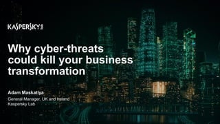 Adam Maskatiya
General Manager, UK and Ireland
Kaspersky Lab
Why cyber-threats
could kill your business
transformation
 