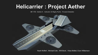 Helicarrier : Project Aether
ME 1700 - Section A . Instructor: Dr.Raghu Pucha . TA:Jacob Sebastian
Noah Wolfert , Michael Cole , Will Stock , Vikas Molleti, Evan Williamson
 