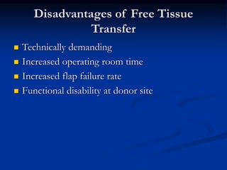 Disadvantages of Free Tissue
Transfer
 Technically demanding
 Increased operating room time
 Increased flap failure rate
 Functional disability at donor site
 