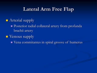 Lateral Arm Free Flap
 Arterial supply
 Posterior radial collateral artery from profunda
brachii artery
 Venous supply
 Vena commitantes in spiral groove of humerus
 