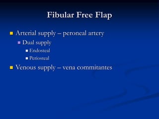 Fibular Free Flap
 Arterial supply – peroneal artery
 Dual supply
 Endosteal
 Periosteal
 Venous supply – vena commitantes
 