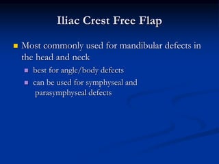 Iliac Crest Free Flap
 Most commonly used for mandibular defects in
the head and neck
 best for angle/body defects
 can be used for symphyseal and
parasymphyseal defects
 
