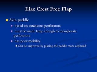 Iliac Crest Free Flap
 Skin paddle
 based on cutaneous perforators
 must be made large enough to incorporate
perforators
 has poor mobility
 Can be improved by placing the paddle more cephalad
 