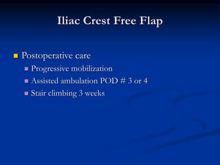 Iliac Crest Free Flap
 Postoperative care
 Progressive mobilization
 Assisted ambulation POD # 3 or 4
 Stair climbing 3 weeks
 