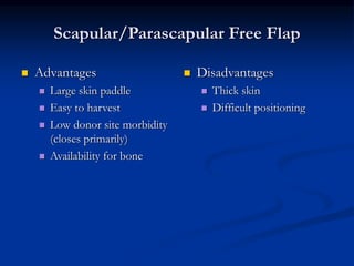 Scapular/Parascapular Free Flap
 Advantages
 Large skin paddle
 Easy to harvest
 Low donor site morbidity
(closes primarily)
 Availability for bone
 Disadvantages
 Thick skin
 Difficult positioning
 