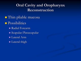 Oral Cavity and Oropharynx
Reconstruction
 Thin pliable mucosa
 Possibilities
 Radial Forearm
 Scapular/Parascapular
 Lateral Arm
 Lateral thigh
 