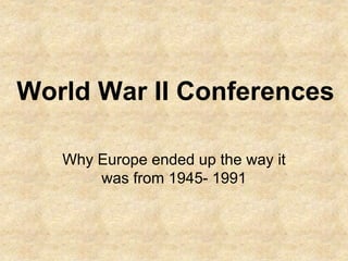 World War II Conferences
Why Europe ended up the way it
was from 1945- 1991
 