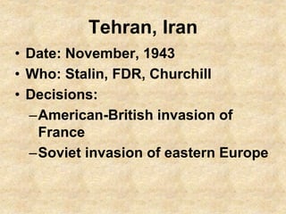 Tehran, Iran
• Date: November, 1943
• Who: Stalin, FDR, Churchill
• Decisions:
–American-British invasion of
France
–Sovie...