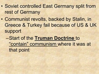• Soviet controlled East Germany split from
rest of Germany
• Communist revolts, backed by Stalin, in
Greece & Turkey fail...