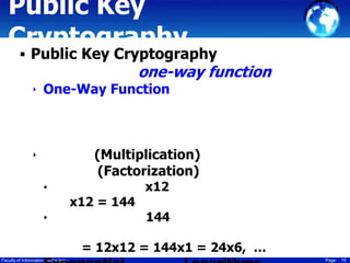 Public Key
Cryptography

 Public Key Cryptography

one-way function

‣ One-Way Function

(Multiplication)
(Factorization)

‣
•

x12 = 144
•

x12

144

= 12x12 = 144x1 = 24x6, …
Faculty of Information Technology

Page

15

 