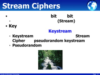 Stream Ciphers
bit


‣

 Key
‣ Keystream

bit

(Stream)

Keystream

Stream
Cipher
pseudorandom keystream
‣ Pseudorandom

Faculty of Information Technology

Page

3

 