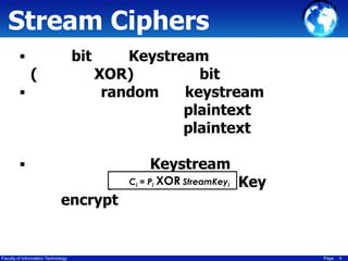 Stream Ciphers
bit



(




Keystream
XOR)
bit
random
keystream
plaintext
plaintext

Keystream
C = P XOR
plaintext StreamKey Key
encrypt
i

Faculty of Information Technology

i

i

Page

4

 