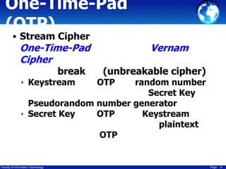 One-Time-Pad
(OTP)
 Stream Cipher

One-Time-Pad
Cipher
break

‣ Keystream

Vernam
(unbreakable cipher)

random number
Secret Key
Pseudorandom number generator
‣ Secret Key
OTP
Keystream
plaintext
OTP

Faculty of Information Technology

OTP

Page

6

 