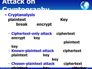 Attack on
Cryptography
 Cryptanalysis

plaintext
break

encrypt

‣ Ciphertext-only attack

encrypt

Key

key

ciphertext

key
‣ Known-plaintext attack
plaintext
key
key
‣ Chosen-plaintext attack
Faculty of Information Technology

plaintext

ciphertext
ciphertext
Page

9

 