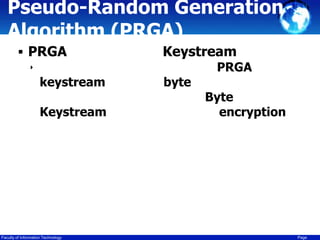 Pseudo-Random Generation
Algorithm (PRGA)
 PRGA

Keystream

‣

keystream
Keystream

Faculty of Information Technology

byte

PRGA

Byte
encryption

Page

 