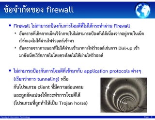 ???????????? firewall
Firewall ??????????????????????????????????????????? Firewall
? ?????????????????????????????????????????????????????????????????????????

??????????????????????????????????
? ?????????????????????????????????????????????????????? Dial-up ????
????????????????????????????????????????????????

???????????????????????????????????? application protocols ?????
(??????????? tunneling) ????
?????????? client ????????????????
?????????????????????????????????
(??????????????????????? Trojan horse)
Faculty of Information Technology

Page

5

 