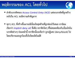 ??????????? ACL ?????????
??????????????? Access Control Entry (ACE) ??????????????????????
?????? ACL ?????????????????
???? ACL ?????????????????????????????????????????????????? ???????
???????? implicit deny all ??????? ????????? ???????????????????????????
??????????? ??????????? ?????????????????? ????????? (deny/block) ??
????????????????????????????????????

Faculty of Information Technology

Page

9

 