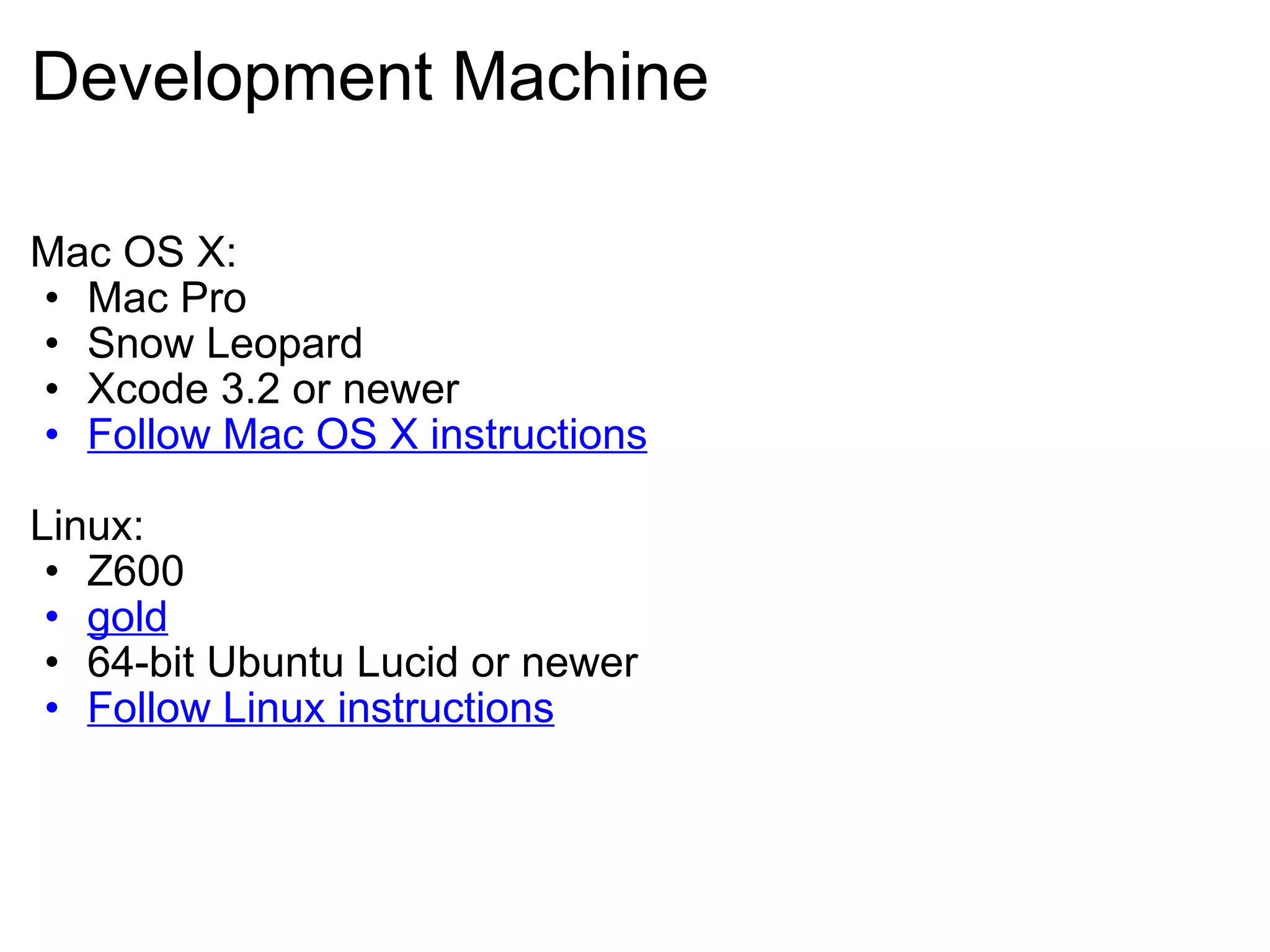 Development Machine Mac OS X: Mac Pro Snow Leopard Xcode 3.2 or newer Follow Mac OS X instructions Linux: Z600 gold 64-bit Ubuntu Lucid or newer Follow Linux instructions 