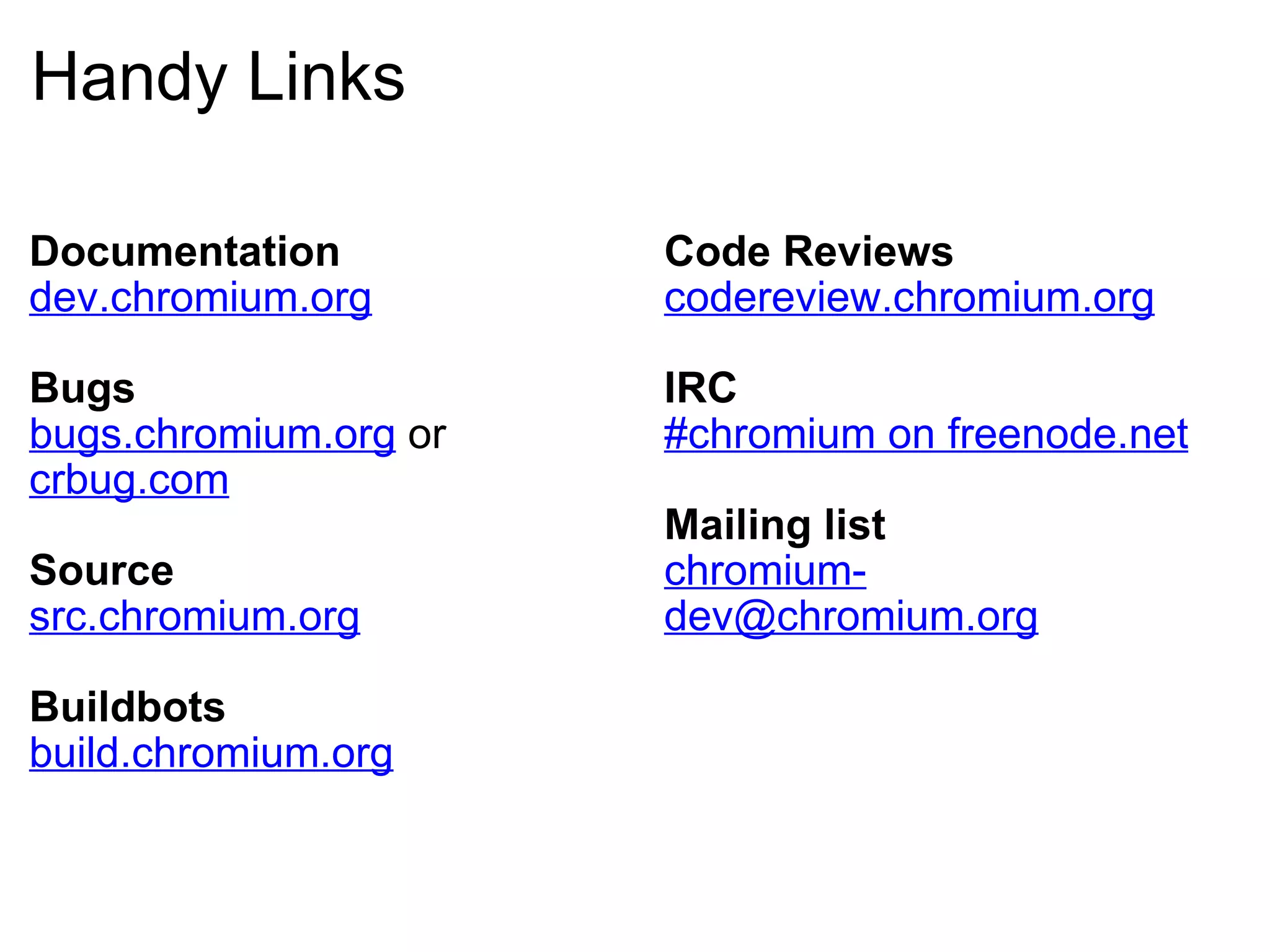 Handy Links Documentation dev.chromium.org Bugs bugs.chromium.org  or crbug.com Source src.chromium.org Buildbots build.chromium.org Code Reviews codereview.chromium.org IRC #chromium on freenode.net Mailing list [email_address] 