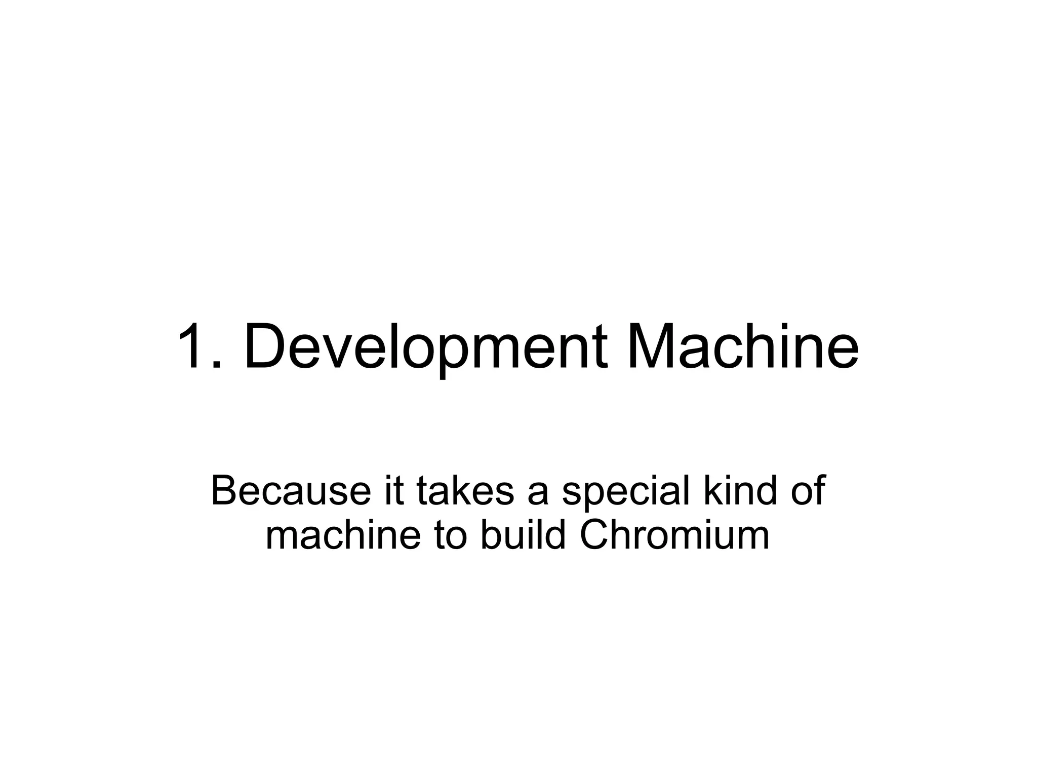 1. Development Machine Because it takes a special kind of machine to build Chromium 