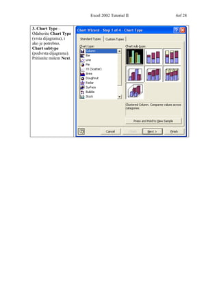 Excel 2002 Tutorial II   4of 28


3. Chart Type –
Odaberite Chart Type
(vrsta dijagrama), i
ako je potrebno,
Chart subtype
(podvrsta dijagrama).
Pritisnite mišem Next.
 