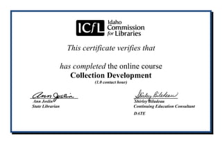 This certificate verifies that
has completed the online course
Collection Development
(1.0 contact hour)
____________ ___________
Ann Joslin Shirley Biladeau
State Librarian Continuing Education Consultant
DATE
Bernardine Shing Lin Naing
05/03/2015
 
